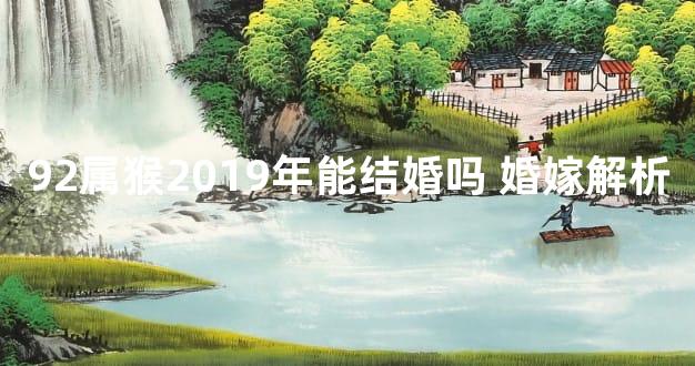 92属猴2019年能结婚吗 婚嫁解析